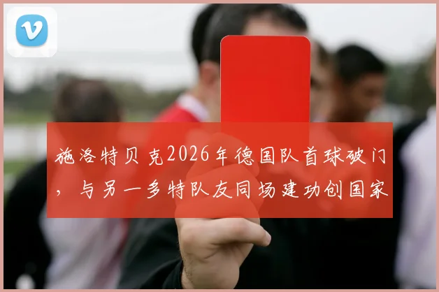 施洛特贝克2026年德国队首球破门，与另一多特队友同场建功创国家队历史记录全回顾