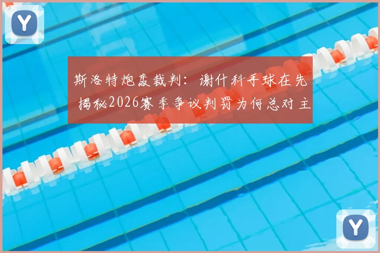 斯洛特炮轰裁判:谢什科手球在先 揭秘2026赛季争议判罚为何总对主队不利