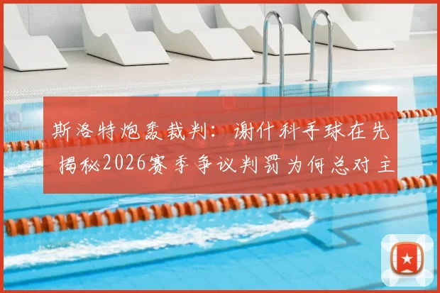 斯洛特炮轰裁判：谢什科手球在先 揭秘2026赛季争议判罚为何总对主队不利