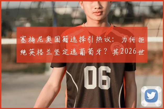 塞梅尼奥国籍选择引热议:为何拒绝英格兰坚定选葡萄牙?其2026世界杯创造历史目标详解