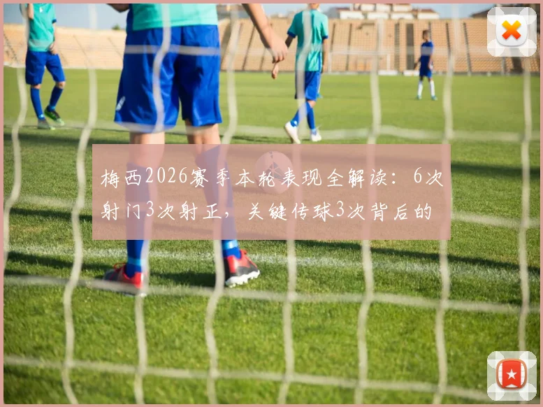 梅西2026赛季本轮表现全解读：6次射门3次射正，关键传球3次背后的战术价值与数据意义