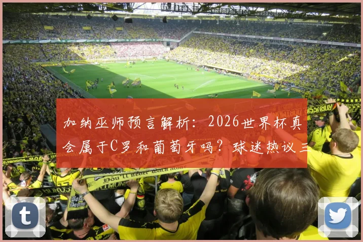 加纳巫师预言解析：2026世界杯真会属于C罗和葡萄牙吗？球迷热议三大关键点