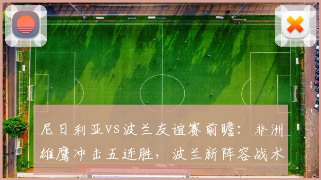 尼日利亚vs波兰友谊赛前瞻:非洲雄鹰冲击五连胜,波兰新阵容战术看点全解析