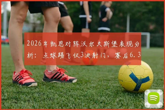 2026年凯恩对阵沃尔夫斯堡表现分析：点球踢飞仅3次射门，赛后6.3分评分详解