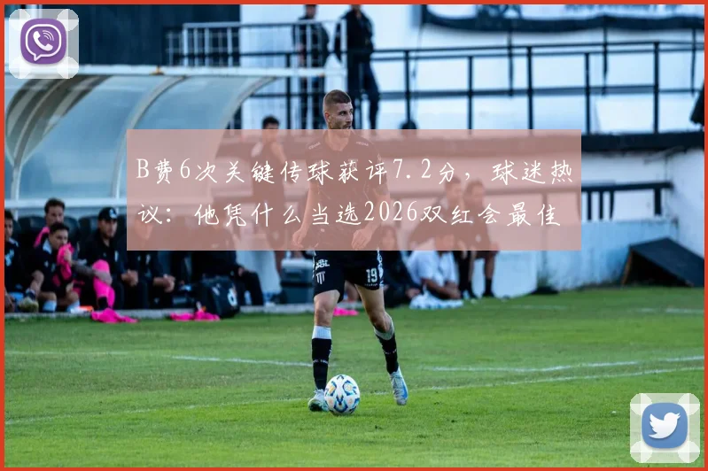 B费6次关键传球获评7.2分，球迷热议：他凭什么当选2026双红会最佳球员？