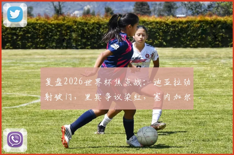 复盘2026世界杯焦点战：迪亚拉劲射破门，里宾争议染红，塞内加尔上半场1-0力克伊拉克
