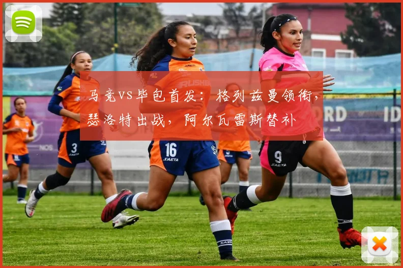 马竞vs毕包首发：格列兹曼领衔，瑟洛特出战，阿尔瓦雷斯替补