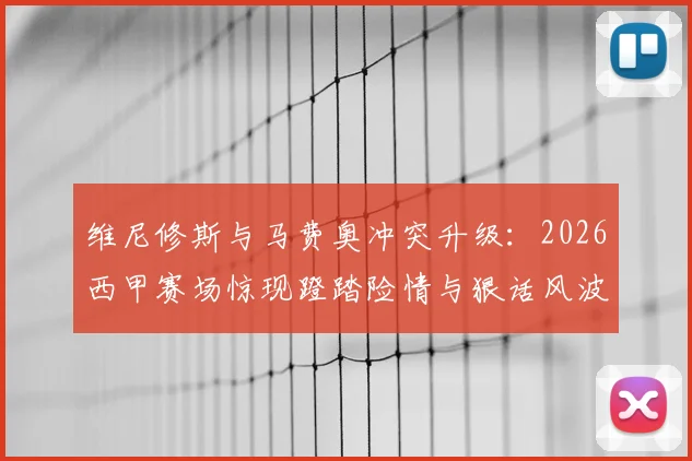 维尼修斯与马费奥冲突升级:2026西甲赛场惊现蹬踏险情与狠话风波,现场视频还原全过程,听听球迷怎么说