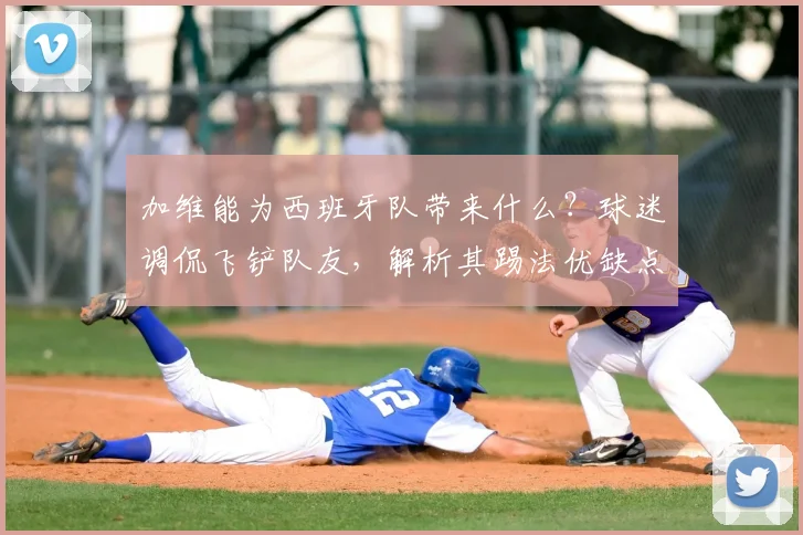 加维能为西班牙队带来什么？球迷调侃飞铲队友，解析其踢法优缺点及2026年欧洲杯前景