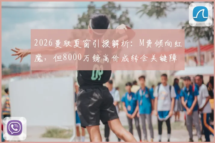 2026曼联夏窗引援解析:M费倾向红魔,但8000万镑高价成转会关键障碍,球迷需知谈判内幕