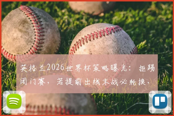 英格兰2026世界杯策略曝光:拒踢闭门赛,若提前出线末战必轮换,索斯盖特详解备战新思路