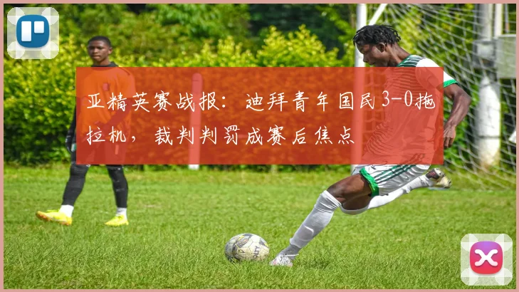 亚精英赛战报：迪拜青年国民3-0拖拉机，裁判判罚成赛后焦点