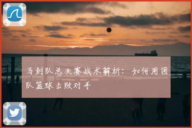 马刺队总决赛战术解析:如何用团队篮球击败对手