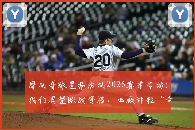 摩纳哥球星弗法纳2026赛季专访:我们渴望欧战资格,回顾那粒“幸运”的争议进球始末