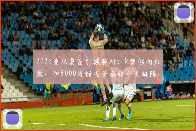 2026曼联夏窗引援解析:M费倾向红魔,但8000万镑高价成转会关键障碍,球迷需知谈判内幕