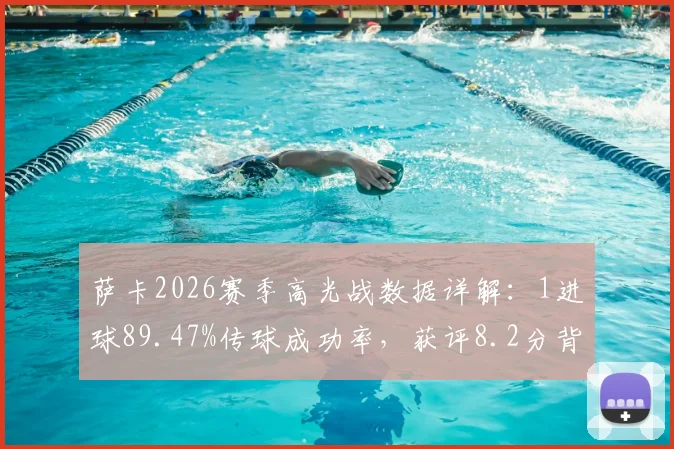 萨卡2026赛季高光战数据详解：1进球89.47%传球成功率，获评8.2分背后表现分析