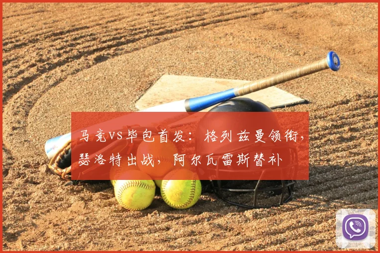 马竞vs毕包首发：格列兹曼领衔，瑟洛特出战，阿尔瓦雷斯替补