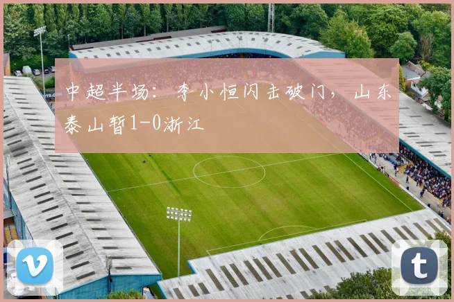 中超半场：李小恒闪击破门，山东泰山暂1-0浙江