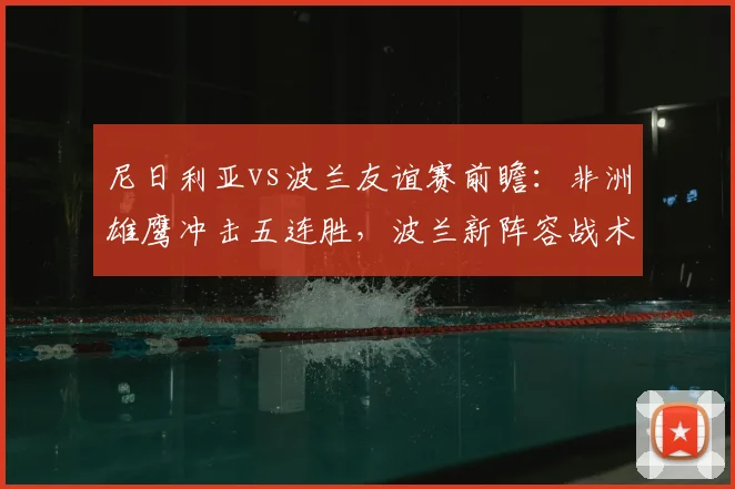 尼日利亚vs波兰友谊赛前瞻：非洲雄鹰冲击五连胜，波兰新阵容战术看点全解析