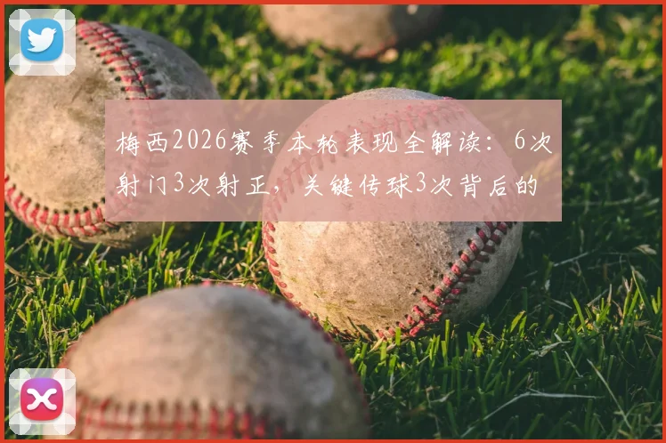 梅西2026赛季本轮表现全解读:6次射门3次射正,关键传球3次背后的战术价值与数据意义