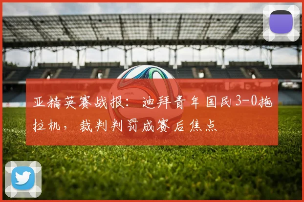 亚精英赛战报：迪拜青年国民3-0拖拉机，裁判判罚成赛后焦点