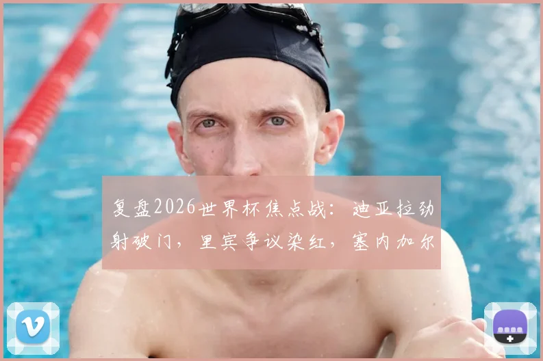 复盘2026世界杯焦点战:迪亚拉劲射破门,里宾争议染红,塞内加尔上半场1-0力克伊拉克