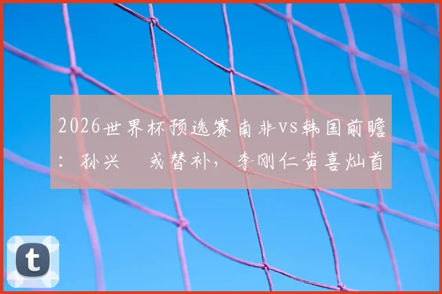 2026世界杯预选赛南非vs韩国前瞻：孙兴慜或替补，李刚仁黄喜灿首发出战，韩国队排兵布阵深度解析