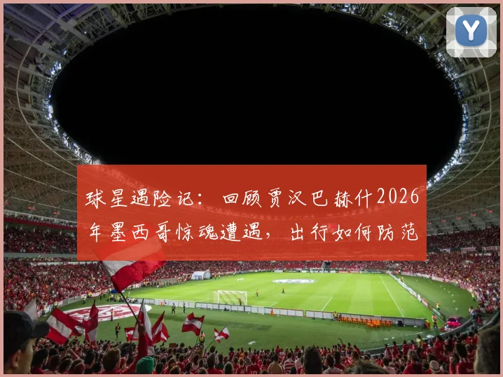 球星遇险记：回顾贾汉巴赫什2026年墨西哥惊魂遭遇，出行如何防范贩毒集团拦截？