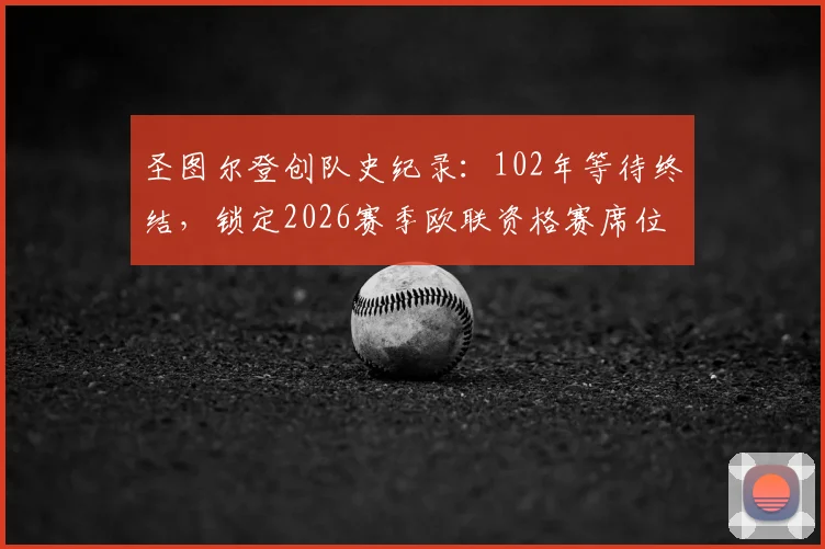 圣图尔登创队史纪录：102年等待终结，锁定2026赛季欧联资格赛席位全解析