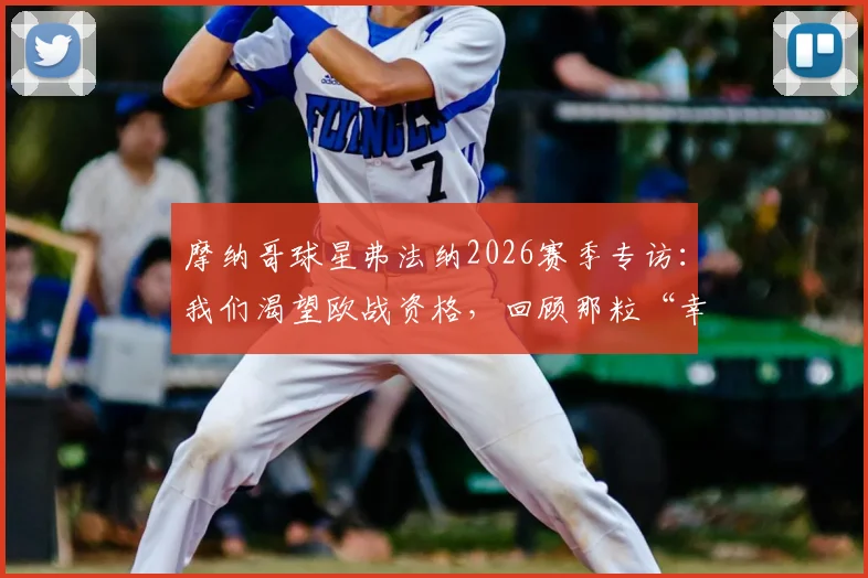 摩纳哥球星弗法纳2026赛季专访：我们渴望欧战资格，回顾那粒“幸运”的争议进球始末