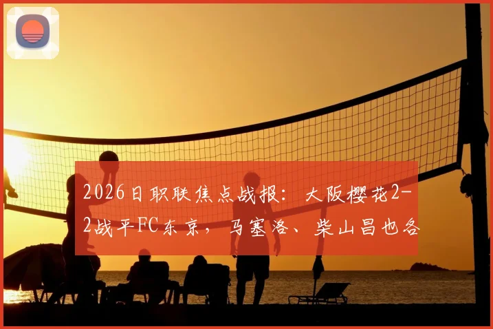 2026日职联焦点战报：大阪樱花2-2战平FC东京，马塞洛、柴山昌也各建一功