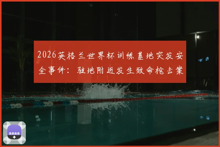 2026英格兰世界杯训练基地突发安全事件：驻地附近发生致命枪击案，凶手在逃引全球关注