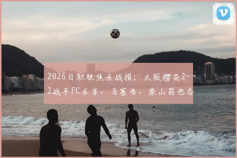 2026日职联焦点战报:大阪樱花2-2战平FC东京,马塞洛、柴山昌也各建一功